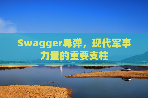 Swagger导弹，现代军事力量的重要支柱