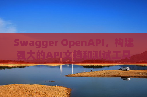 Swagger OpenAPI，构建强大的API文档和测试工具